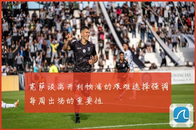 宽萨谈离开利物浦的艰难选择强调每周出场的重要性