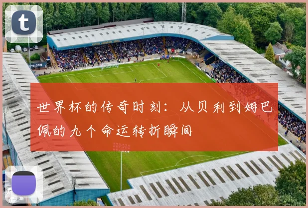 世界杯的传奇时刻：从贝利到姆巴佩的九个命运转折瞬间