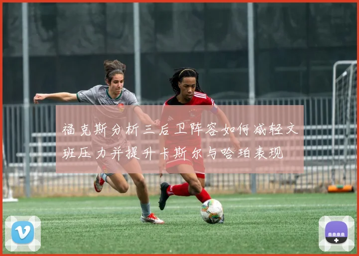 福克斯分析三后卫阵容如何减轻文班压力并提升卡斯尔与哈珀表现