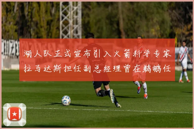 湖人队正式宣布引入火箭科学专家拉马达斯担任副总经理曾在鹈鹕任职