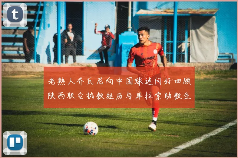 老熟人乔瓦尼向中国球迷问好回顾陕西联合执教经历与库拉索助教生活