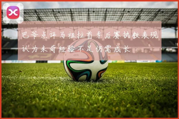 巴爷点评马祖拉首季后赛执教表现认为米奇经验不足仍需成长