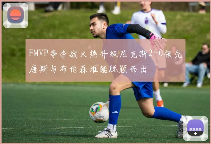 FMVP争夺战火热升级尼克斯2-0领先唐斯与布伦森谁能脱颖而出