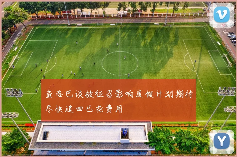 查洛巴谈被征召影响度假计划期待尽快追回已花费用