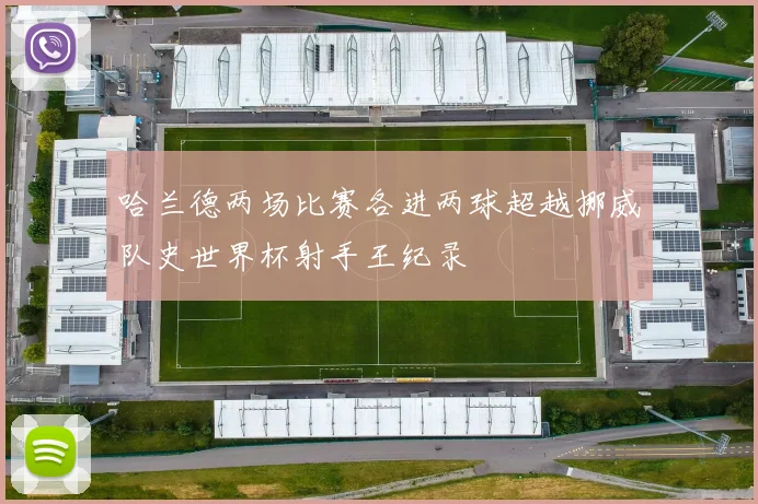哈兰德两场比赛各进两球超越挪威队史世界杯射手王纪录