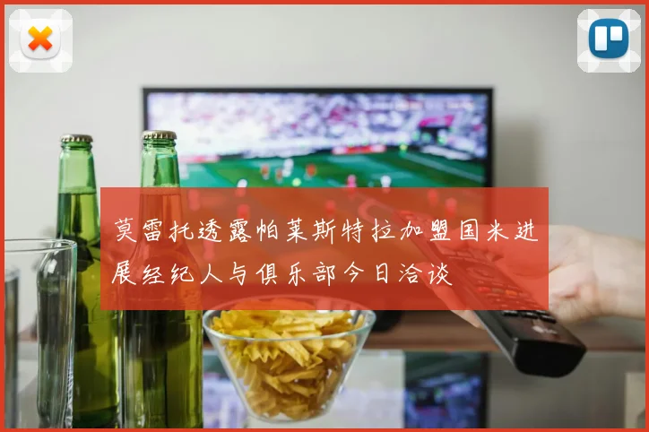 莫雷托透露帕莱斯特拉加盟国米进展经纪人与俱乐部今日洽谈