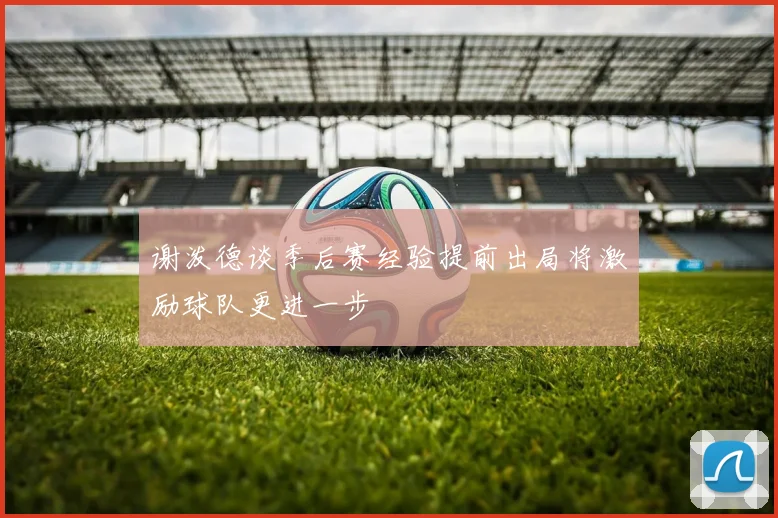 谢泼德谈季后赛经验提前出局将激励球队更进一步