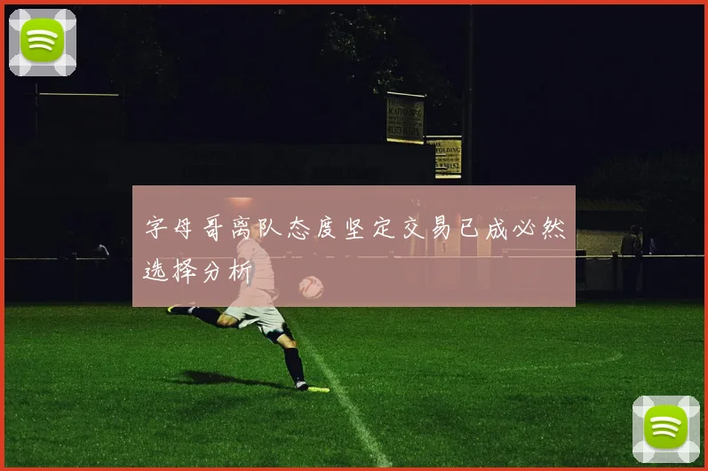 字母哥离队态度坚定交易已成必然选择分析