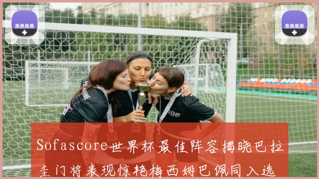 Sofascore世界杯最佳阵容揭晓巴拉圭门将表现惊艳梅西姆巴佩同入选