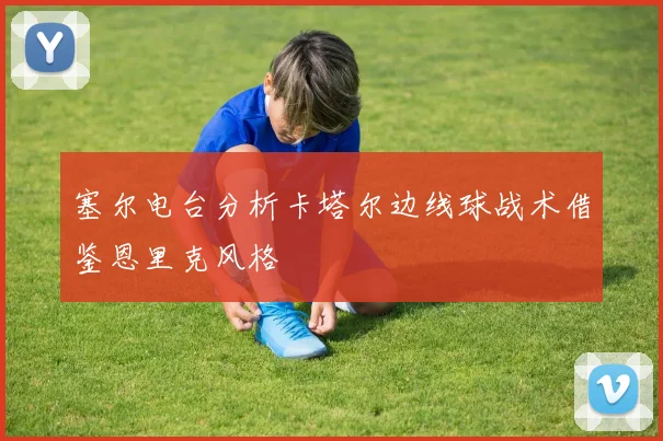 塞尔电台分析卡塔尔边线球战术借鉴恩里克风格