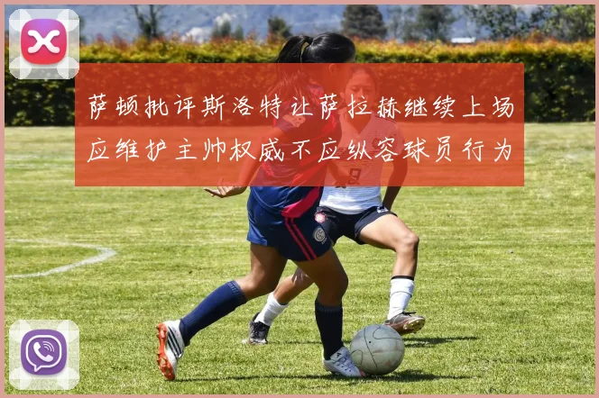 萨顿批评斯洛特让萨拉赫继续上场应维护主帅权威不应纵容球员行为