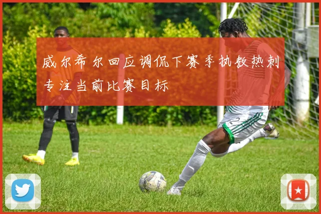 威尔希尔回应调侃下赛季执教热刺专注当前比赛目标