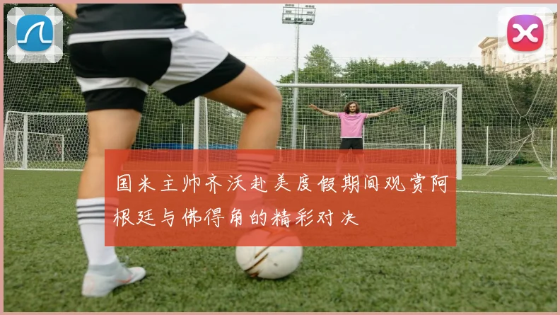国米主帅齐沃赴美度假期间观赏阿根廷与佛得角的精彩对决