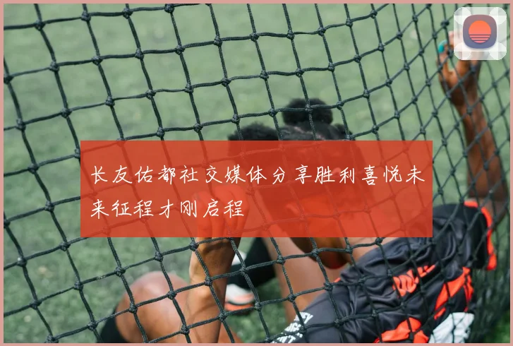 长友佑都社交媒体分享胜利喜悦未来征程才刚启程
