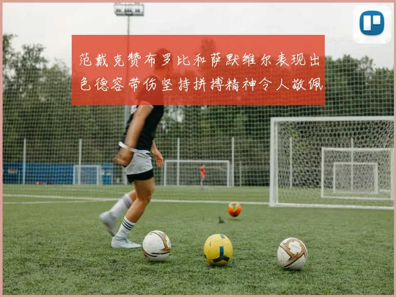 范戴克赞布罗比和萨默维尔表现出色德容带伤坚持拼搏精神令人敬佩
