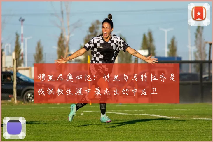 穆里尼奥回忆：特里与马特拉齐是我执教生涯中最杰出的中后卫