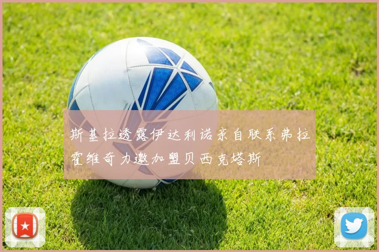 斯基拉透露伊达利诺亲自联系弗拉霍维奇力邀加盟贝西克塔斯