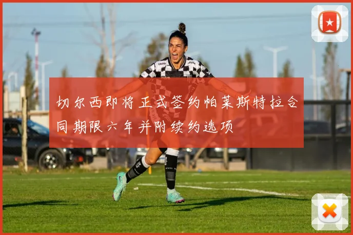 切尔西即将正式签约帕莱斯特拉合同期限六年并附续约选项