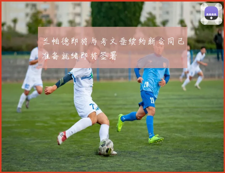 兰帕德即将与考文垂续约新合同已准备就绪即将签署