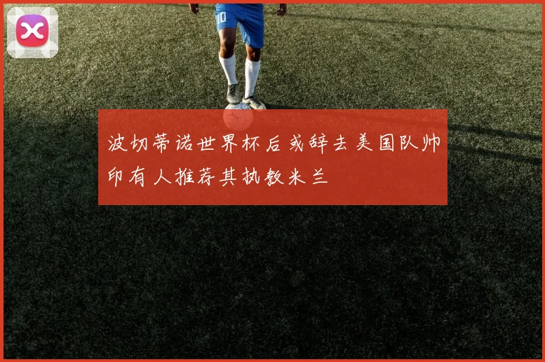 波切蒂诺世界杯后或辞去美国队帅印有人推荐其执教米兰