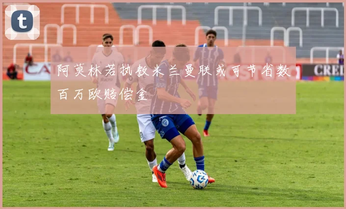 阿莫林若执教米兰曼联或可节省数百万欧赔偿金