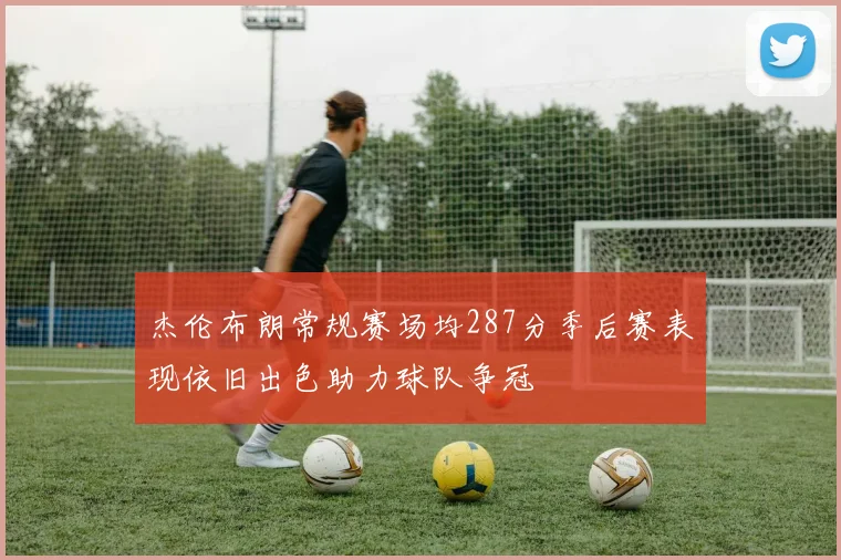 杰伦布朗常规赛场均287分季后赛表现依旧出色助力球队争冠