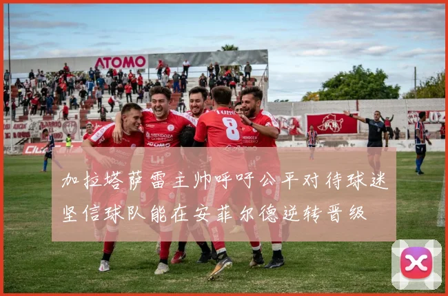 加拉塔萨雷主帅呼吁公平对待球迷坚信球队能在安菲尔德逆转晋级