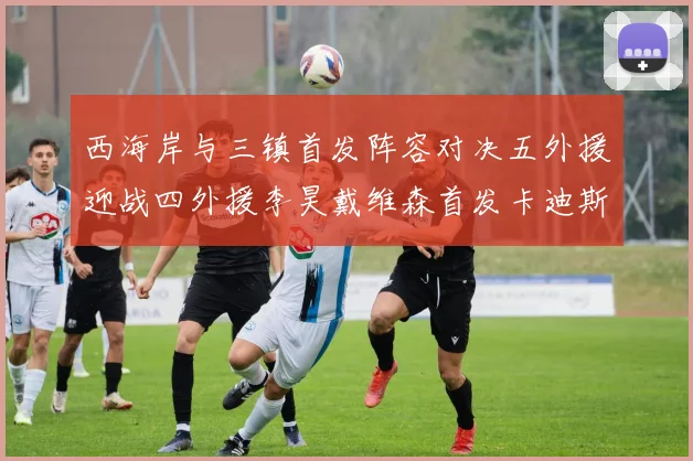 西海岸与三镇首发阵容对决五外援迎战四外援李昊戴维森首发卡迪斯出战