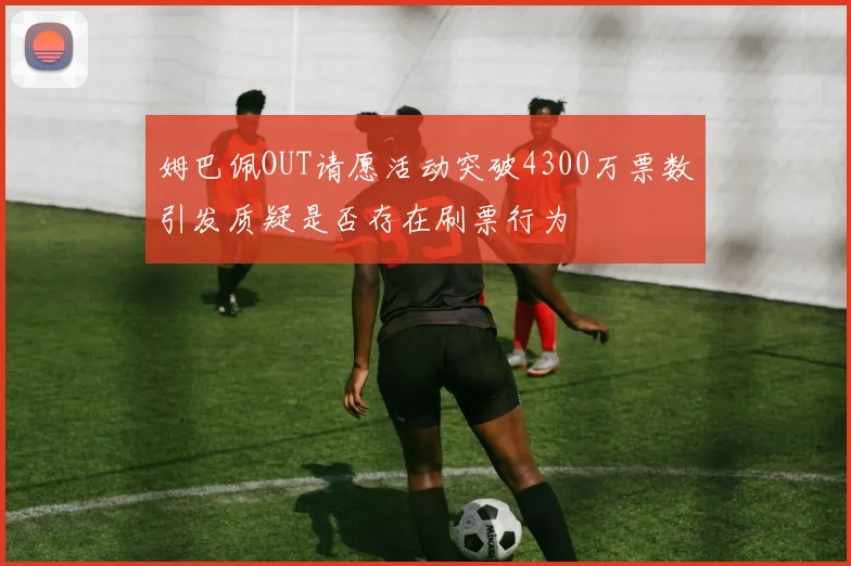 姆巴佩OUT请愿活动突破4300万票数引发质疑是否存在刷票行为