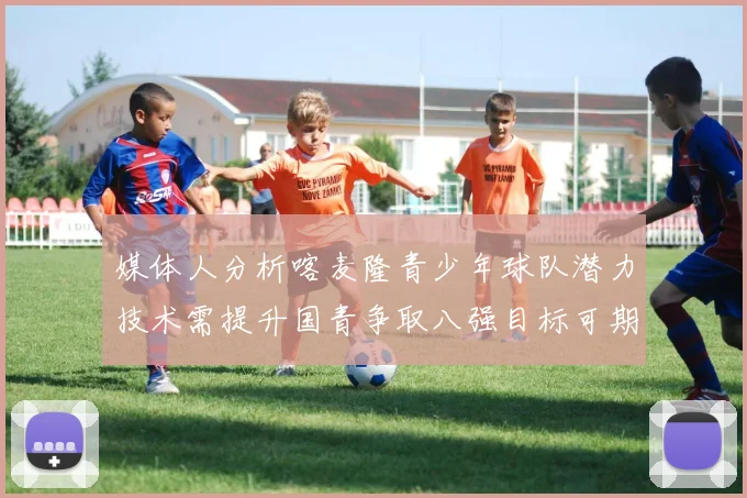 媒体人分析喀麦隆青少年球队潜力技术需提升国青争取八强目标可期