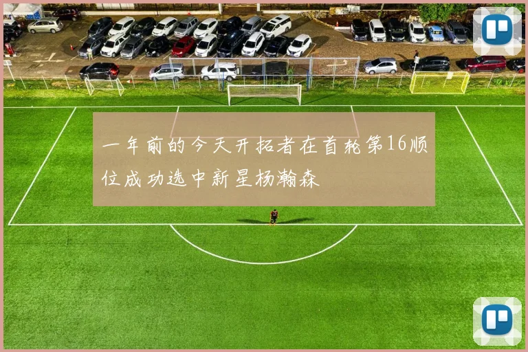 一年前的今天开拓者在首轮第16顺位成功选中新星杨瀚森